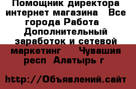 Помощник директора интернет-магазина - Все города Работа » Дополнительный заработок и сетевой маркетинг   . Чувашия респ.,Алатырь г.